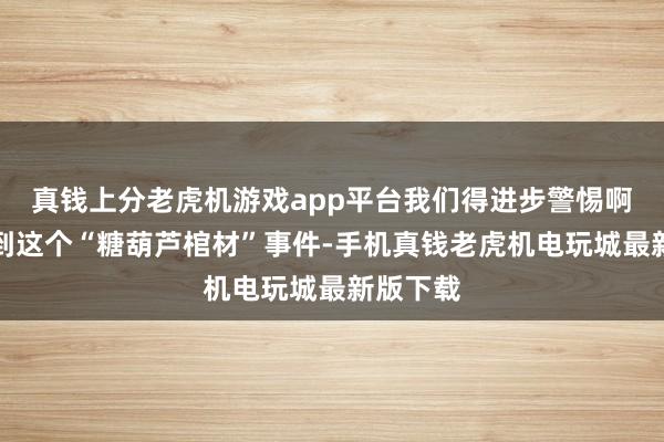 真钱上分老虎机游戏app平台我们得进步警惕啊！再回到这个“糖葫芦棺材”事件-手机真钱老虎机电玩城最新版下载