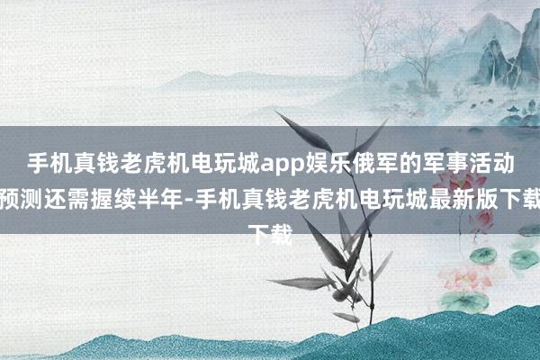 手机真钱老虎机电玩城app娱乐俄军的军事活动预测还需握续半年-手机真钱老虎机电玩城最新版下载