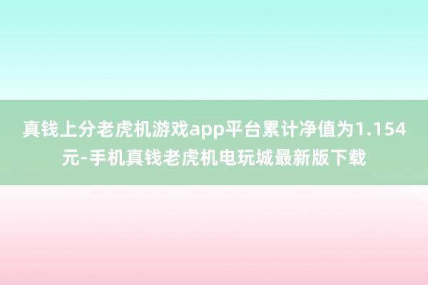 真钱上分老虎机游戏app平台累计净值为1.154元-手机真钱老虎机电玩城最新版下载