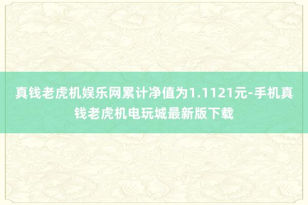 真钱老虎机娱乐网累计净值为1.1121元-手机真钱老虎机电玩城最新版下载