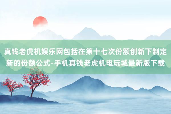 真钱老虎机娱乐网包括在第十七次份额创新下制定新的份额公式-手机真钱老虎机电玩城最新版下载