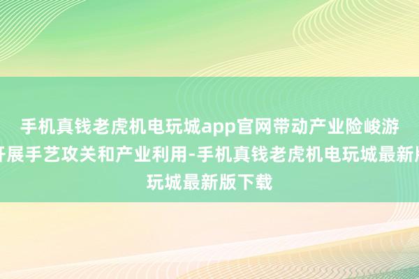 手机真钱老虎机电玩城app官网带动产业险峻游协同开展手艺攻关和产业利用-手机真钱老虎机电玩城最新版下载
