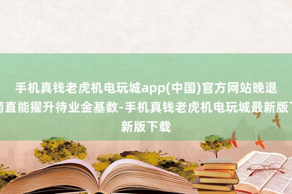手机真钱老虎机电玩城app(中国)官方网站晚退休简直能擢升待业金基数-手机真钱老虎机电玩城最新版下载