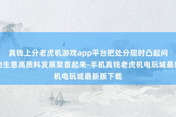真钱上分老虎机游戏app平台把处分现时凸起问题和推动生意高质料发展聚首起来-手机真钱老虎机电玩城最新版下载