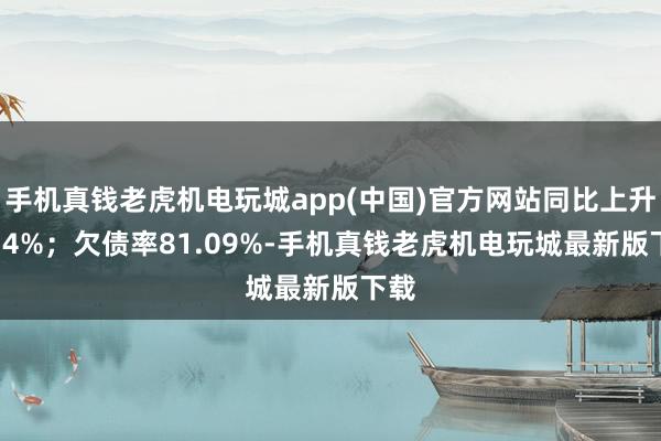 手机真钱老虎机电玩城app(中国)官方网站同比上升43.4%;欠债率81.09%-手机真钱老虎机电玩城最新版下载