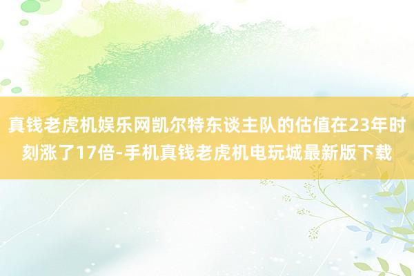 真钱老虎机娱乐网凯尔特东谈主队的估值在23年时刻涨了17倍-手机真钱老虎机电玩城最新版下载