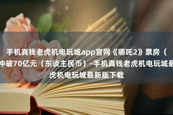 手机真钱老虎机电玩城app官网《哪吒2》票房（含预售）冲破70亿元（东谈主民币）-手机真钱老虎机电玩城最新版下载
