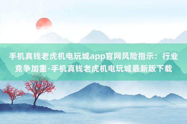 手机真钱老虎机电玩城app官网风险指示：行业竞争加重-手机真钱老虎机电玩城最新版下载