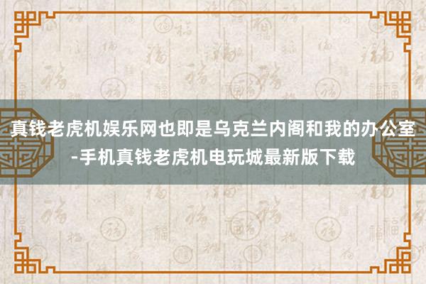 真钱老虎机娱乐网也即是乌克兰内阁和我的办公室-手机真钱老虎机电玩城最新版下载
