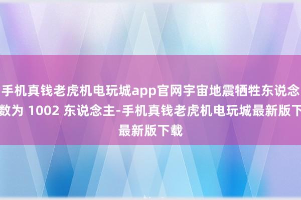手机真钱老虎机电玩城app官网宇宙地震牺牲东说念主数为 1002 东说念主-手机真钱老虎机电玩城最新版下载