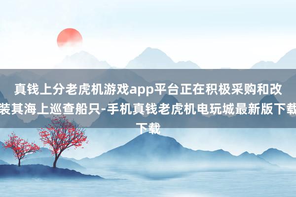 真钱上分老虎机游戏app平台正在积极采购和改装其海上巡查船只-手机真钱老虎机电玩城最新版下载