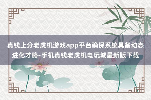 真钱上分老虎机游戏app平台确保系统具备动态进化才略-手机真钱老虎机电玩城最新版下载