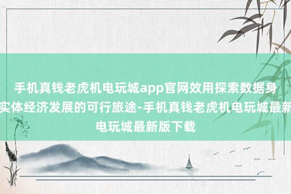 手机真钱老虎机电玩城app官网效用探索数据身分赋能实体经济发展的可行旅途-手机真钱老虎机电玩城最新版下载