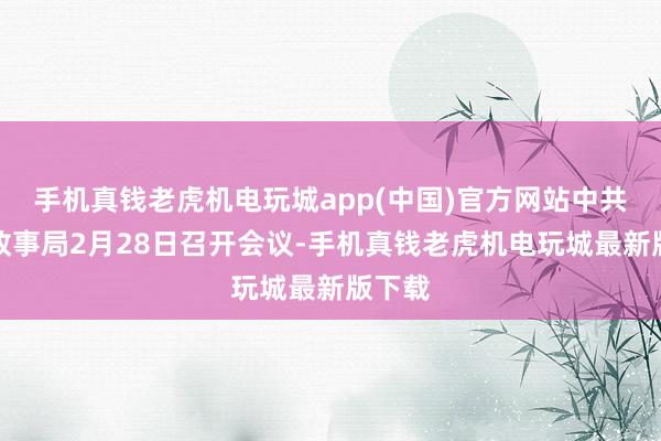手机真钱老虎机电玩城app(中国)官方网站中共中央政事局2月28日召开会议-手机真钱老虎机电玩城最新版下载