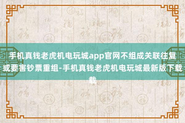 手机真钱老虎机电玩城app官网不组成关联往复或要害钞票重组-手机真钱老虎机电玩城最新版下载